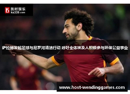 萨拉赫发起足球与尼罗河清洁行动 呼吁全体埃及人积极参与环保公益事业