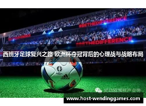 西班牙足球复兴之路 欧洲杯夺冠背后的心理战与战略布局