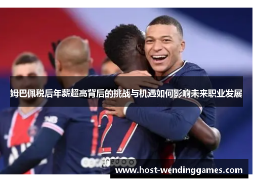姆巴佩税后年薪超高背后的挑战与机遇如何影响未来职业发展