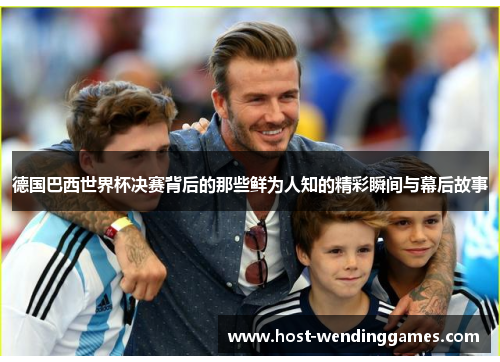 德国巴西世界杯决赛背后的那些鲜为人知的精彩瞬间与幕后故事