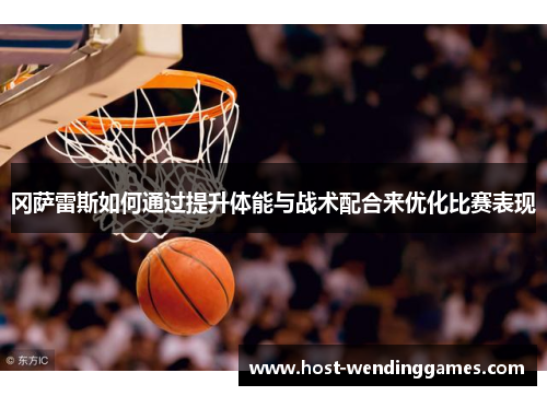 冈萨雷斯如何通过提升体能与战术配合来优化比赛表现