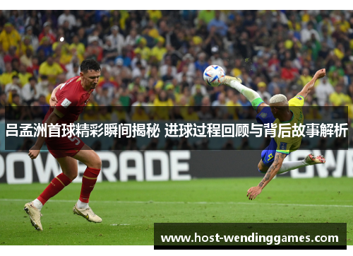 吕孟洲首球精彩瞬间揭秘 进球过程回顾与背后故事解析