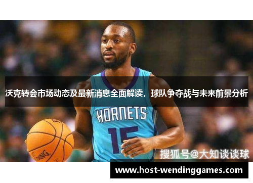 沃克转会市场动态及最新消息全面解读，球队争夺战与未来前景分析