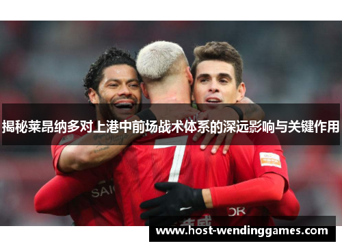 揭秘莱昂纳多对上港中前场战术体系的深远影响与关键作用