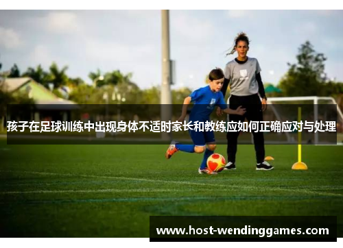 孩子在足球训练中出现身体不适时家长和教练应如何正确应对与处理