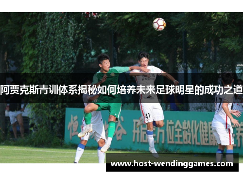 阿贾克斯青训体系揭秘如何培养未来足球明星的成功之道