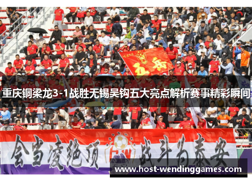 重庆铜梁龙3-1战胜无锡吴钩五大亮点解析赛事精彩瞬间