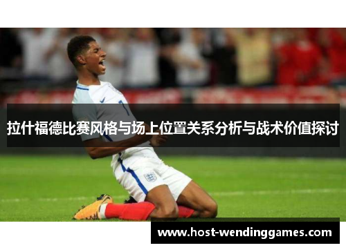 拉什福德比赛风格与场上位置关系分析与战术价值探讨