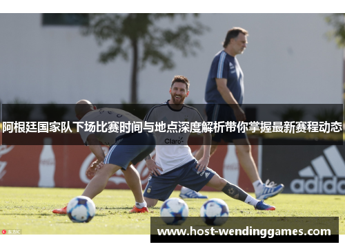 阿根廷国家队下场比赛时间与地点深度解析带你掌握最新赛程动态
