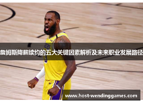 詹姆斯降薪续约的五大关键因素解析及未来职业发展路径 詹姆斯降薪续约的五大关键因素解析及未来职业发展路径