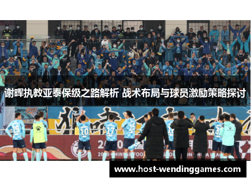 谢晖执教亚泰保级之路解析 战术布局与球员激励策略探讨 谢晖执教亚泰保级之路解析 战术布局与球员激励策略探讨