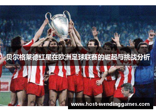 贝尔格莱德红星在欧洲足球联赛的崛起与挑战分析 贝尔格莱德红星在欧洲足球联赛的崛起与挑战分析