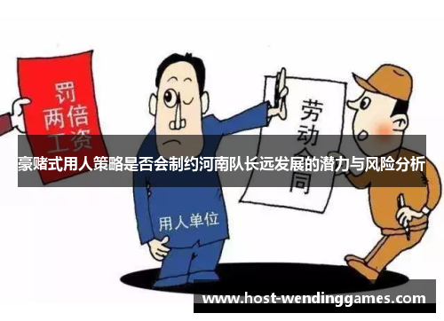 豪赌式用人策略是否会制约河南队长远发展的潜力与风险分析 豪赌式用人策略是否会制约河南队长远发展的潜力与风险分析