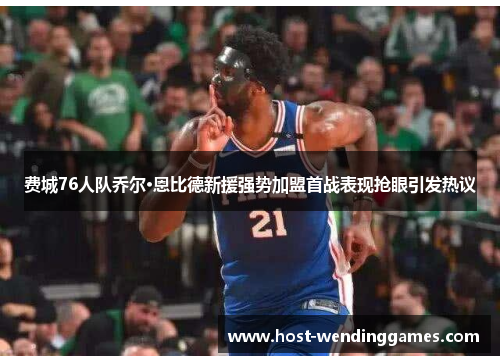 费城76人队乔尔·恩比德新援强势加盟首战表现抢眼引发热议 费城76人队乔尔·恩比德新援强势加盟首战表现抢眼引发热议