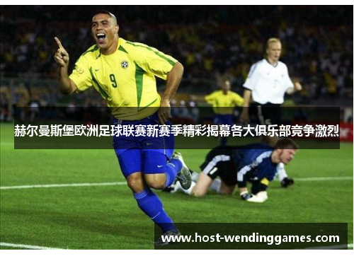 赫尔曼斯堡欧洲足球联赛新赛季精彩揭幕各大俱乐部竞争激烈 赫尔曼斯堡欧洲足球联赛新赛季精彩揭幕各大俱乐部竞争激烈