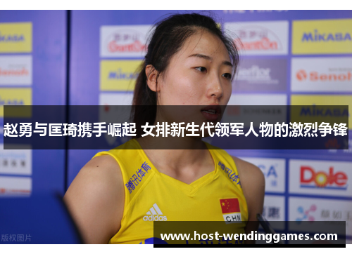 赵勇与匡琦携手崛起 女排新生代领军人物的激烈争锋 赵勇与匡琦携手崛起 女排新生代领军人物的激烈争锋