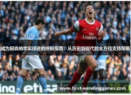 成为阿森纳忠实球迷的终极指南:从历史到现代的全方位支持策略 成为阿森纳忠实球迷的终极指南:从历史到现代的全方位支持策略