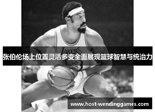 张伯伦场上位置灵活多变全面展现篮球智慧与统治力