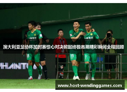 澳大利亚足协杯加时赛惊心对决掀起终极高潮精彩瞬间全程回顾 澳大利亚足协杯加时赛惊心对决掀起终极高潮精彩瞬间全程回顾