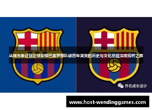 从城市象征到足球荣耀巴塞罗那队徽百年演变的历史与文化意蕴深度探析之旅 从城市象征到足球荣耀巴塞罗那队徽百年演变的历史与文化意蕴深度探析之旅
