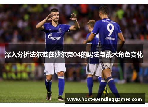 深入分析法尔范在沙尔克04的踢法与战术角色变化 深入分析法尔范在沙尔克04的踢法与战术角色变化