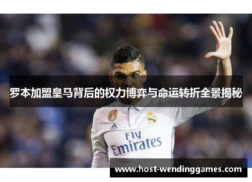 罗本加盟皇马背后的权力博弈与命运转折全景揭秘 罗本加盟皇马背后的权力博弈与命运转折全景揭秘