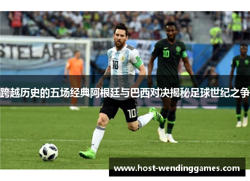 跨越历史的五场经典阿根廷与巴西对决揭秘足球世纪之争