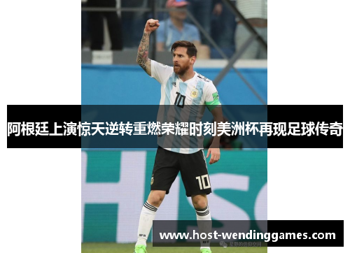 阿根廷上演惊天逆转重燃荣耀时刻美洲杯再现足球传奇 阿根廷上演惊天逆转重燃荣耀时刻美洲杯再现足球传奇