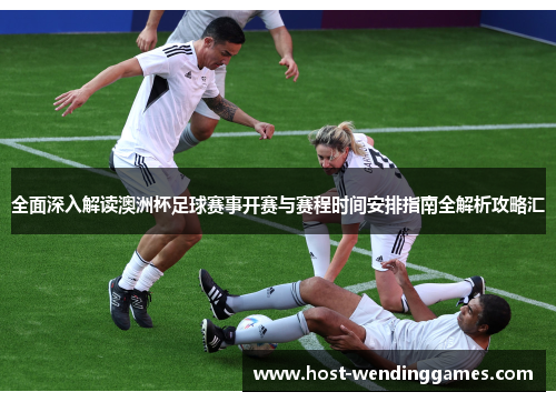 全面深入解读澳洲杯足球赛事开赛与赛程时间安排指南全解析攻略汇 全面深入解读澳洲杯足球赛事开赛与赛程时间安排指南全解析攻略汇