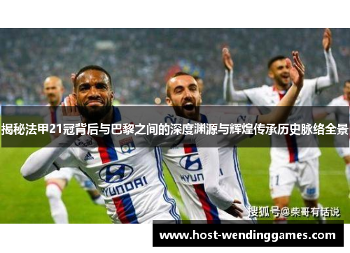 揭秘法甲21冠背后与巴黎之间的深度渊源与辉煌传承历史脉络全景 揭秘法甲21冠背后与巴黎之间的深度渊源与辉煌传承历史脉络全景
