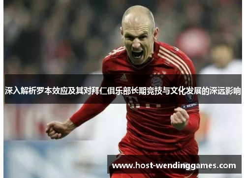 深入解析罗本效应及其对拜仁俱乐部长期竞技与文化发展的深远影响 深入解析罗本效应及其对拜仁俱乐部长期竞技与文化发展的深远影响