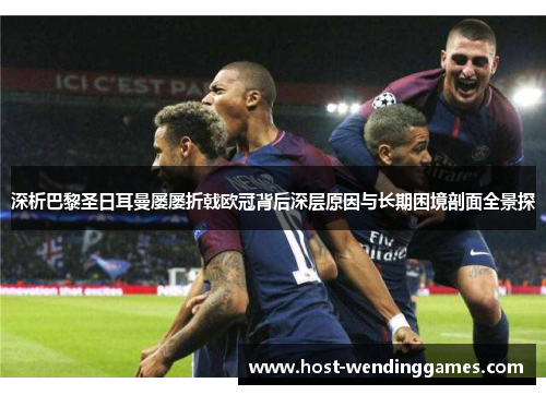 深析巴黎圣日耳曼屡屡折戟欧冠背后深层原因与长期困境剖面全景探 深析巴黎圣日耳曼屡屡折戟欧冠背后深层原因与长期困境剖面全景探