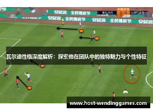 瓦尔迪性格深度解析:探索他在团队中的独特魅力与个性特征 瓦尔迪性格深度解析:探索他在团队中的独特魅力与个性特征