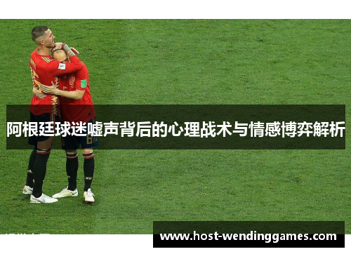阿根廷球迷嘘声背后的心理战术与情感博弈解析 阿根廷球迷嘘声背后的心理战术与情感博弈解析
