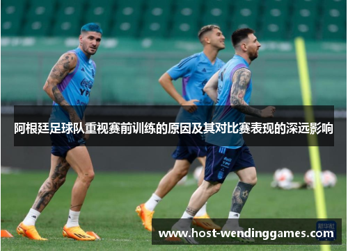 阿根廷足球队重视赛前训练的原因及其对比赛表现的深远影响