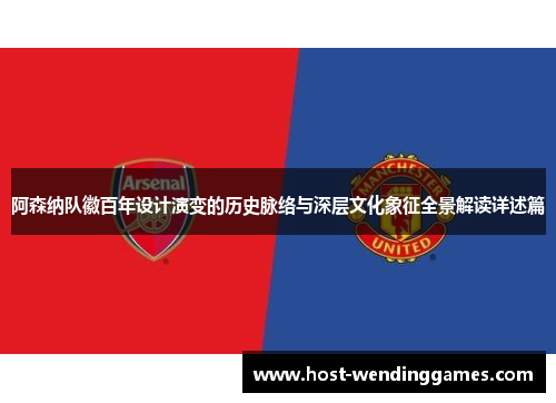 阿森纳队徽百年设计演变的历史脉络与深层文化象征全景解读详述篇 阿森纳队徽百年设计演变的历史脉络与深层文化象征全景解读详述篇