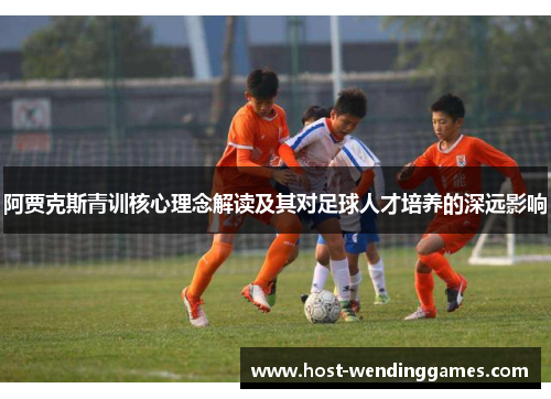 阿贾克斯青训核心理念解读及其对足球人才培养的深远影响 阿贾克斯青训核心理念解读及其对足球人才培养的深远影响
