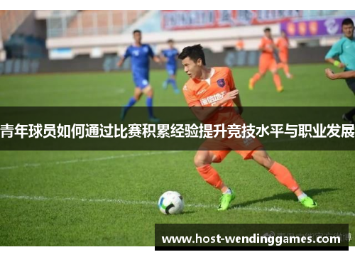 青年球员如何通过比赛积累经验提升竞技水平与职业发展