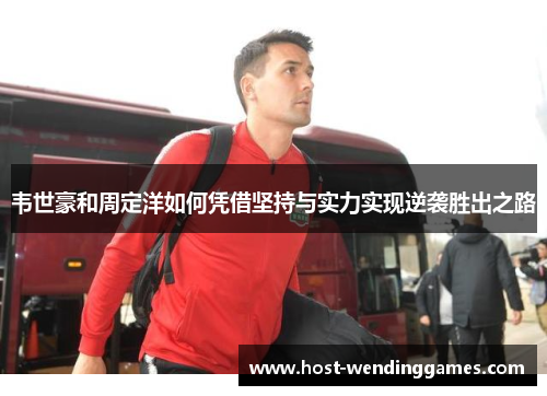 韦世豪和周定洋如何凭借坚持与实力实现逆袭胜出之路