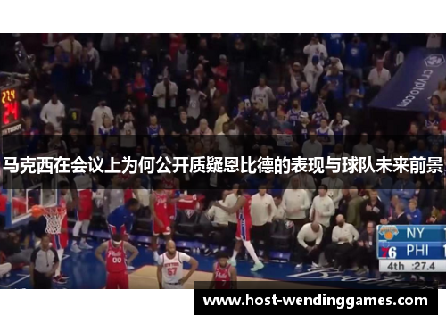 马克西在会议上为何公开质疑恩比德的表现与球队未来前景