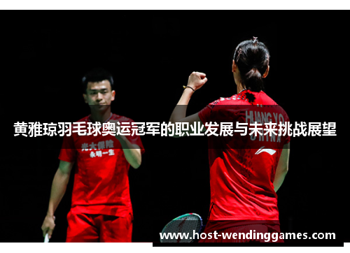 黄雅琼羽毛球奥运冠军的职业发展与未来挑战展望