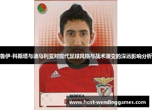 鲁伊-科斯塔与迪马利亚对现代足球风格与战术演变的深远影响分析 鲁伊-科斯塔与迪马利亚对现代足球风格与战术演变的深远影响分析