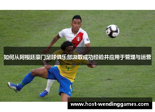 如何从阿根廷豪门足球俱乐部汲取成功经验并应用于管理与运营