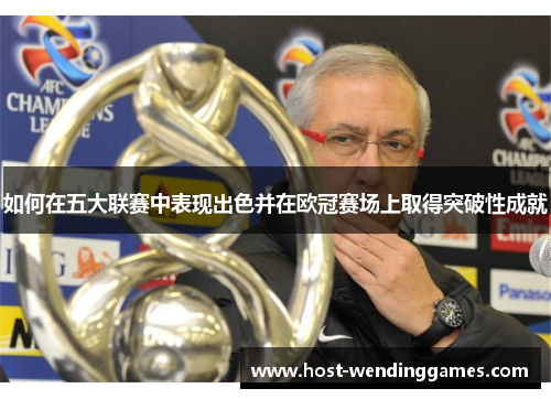 如何在五大联赛中表现出色并在欧冠赛场上取得突破性成就 如何在五大联赛中表现出色并在欧冠赛场上取得突破性成就