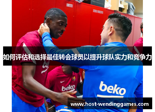 如何评估和选择最佳转会球员以提升球队实力和竞争力