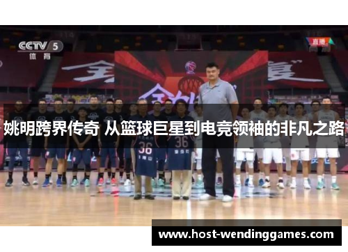 姚明跨界传奇 从篮球巨星到电竞领袖的非凡之路
