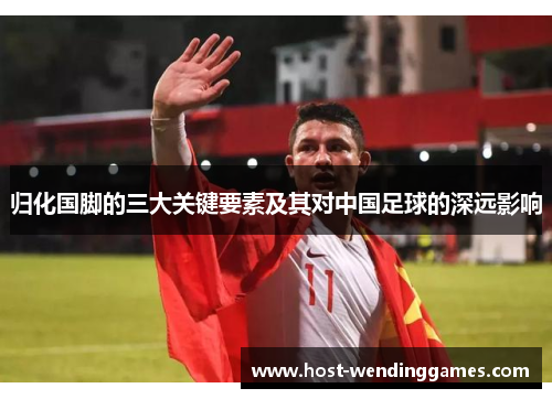 归化国脚的三大关键要素及其对中国足球的深远影响