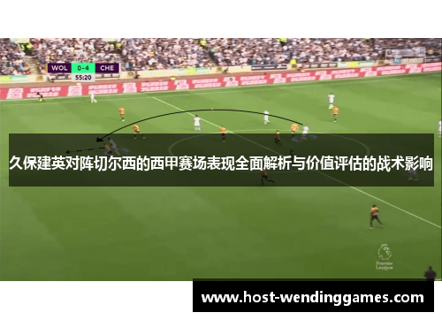 久保建英对阵切尔西的西甲赛场表现全面解析与价值评估的战术影响