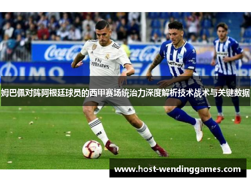 姆巴佩对阵阿根廷球员的西甲赛场统治力深度解析技术战术与关键数据