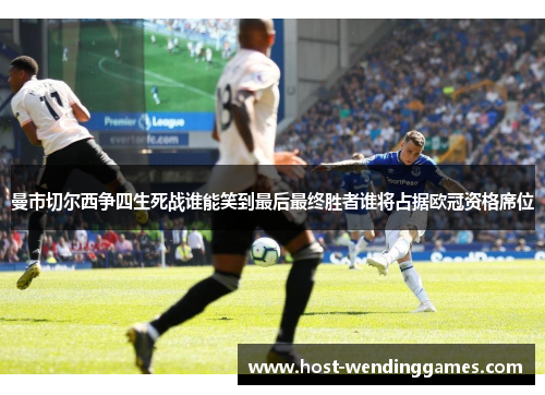 曼市切尔西争四生死战谁能笑到最后最终胜者谁将占据欧冠资格席位